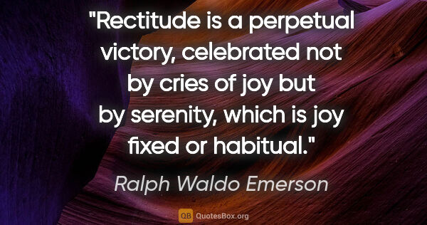 Ralph Waldo Emerson quote: "Rectitude is a perpetual victory, celebrated not by cries of..."