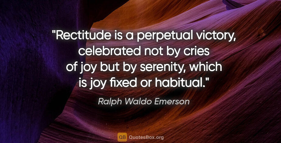 Ralph Waldo Emerson quote: "Rectitude is a perpetual victory, celebrated not by cries of..."