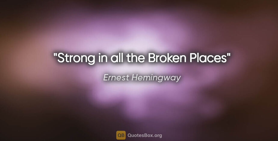 Ernest Hemingway quote: "Strong in all the Broken Places"