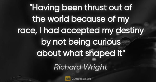 Richard Wright quote: "Having been thrust out of the world because of my race, I had..."