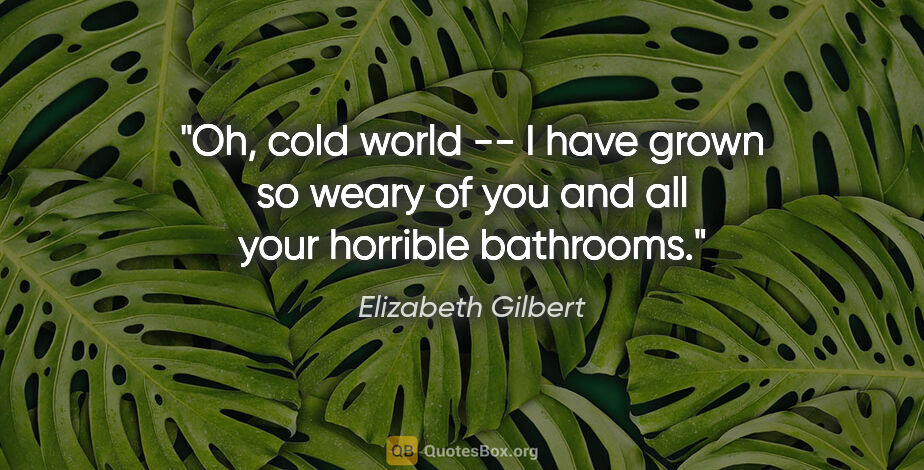Elizabeth Gilbert quote: "Oh, cold world -- I have grown so weary of you and all your..."