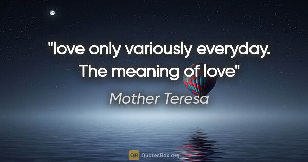 Mother Teresa quote: "love only variously everyday. The meaning of love"