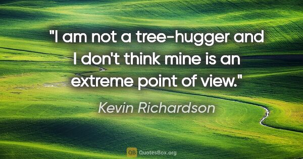 Kevin Richardson quote: "I am not a tree-hugger and I don't think mine is an extreme..."