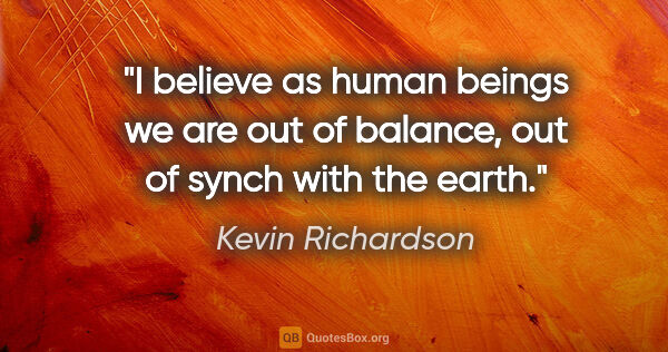 Kevin Richardson quote: "I believe as human beings we are out of balance, out of synch..."