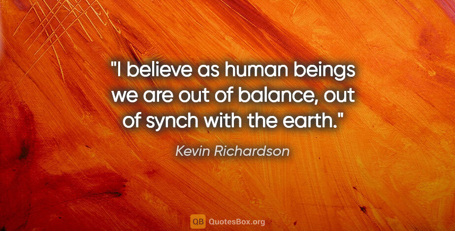 Kevin Richardson quote: "I believe as human beings we are out of balance, out of synch..."