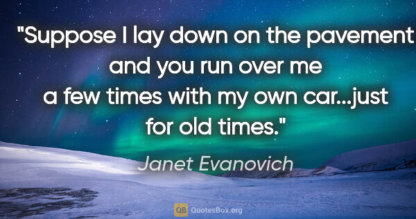Janet Evanovich quote: "Suppose I lay down on the pavement and you run over me a few..."