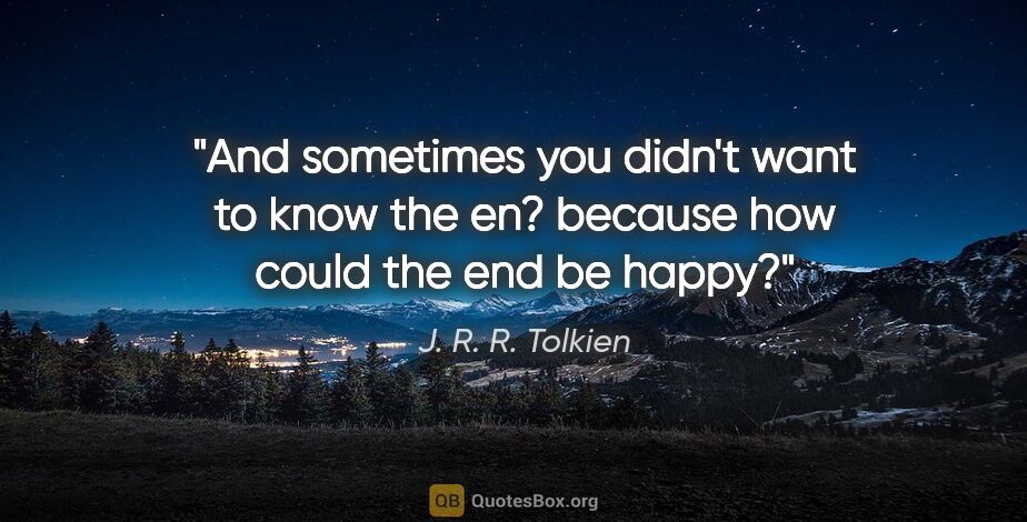 J. R. R. Tolkien quote: "And sometimes you didn't want to know the en? because how..."