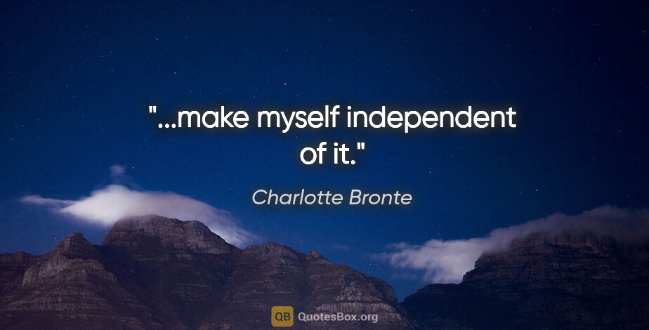Charlotte Bronte quote: "...make myself independent of it."