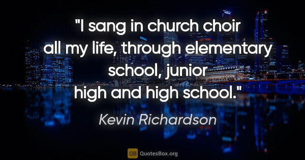 Kevin Richardson quote: "I sang in church choir all my life, through elementary school,..."