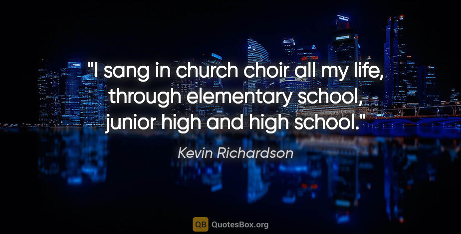 Kevin Richardson quote: "I sang in church choir all my life, through elementary school,..."