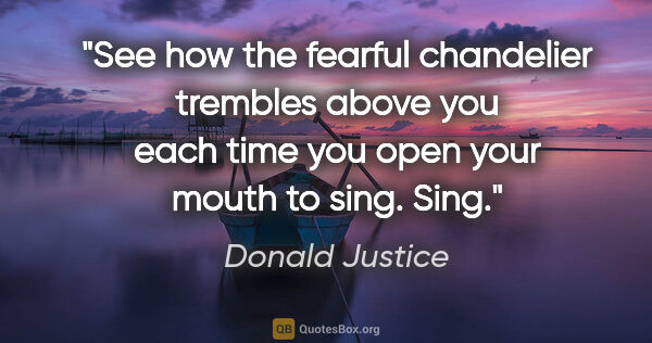 Donald Justice quote: "See how the fearful chandelier trembles above you each time..."