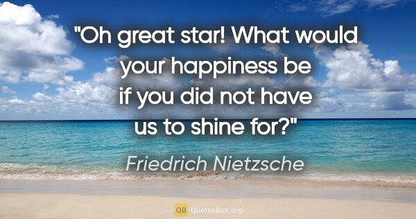 Friedrich Nietzsche quote: "Oh great star! What would your happiness be if you did not..."