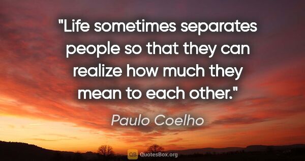 Paulo Coelho quote: "Life sometimes separates people so that they can realize how..."
