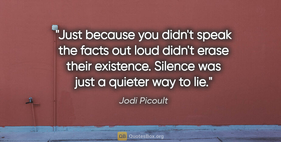 Jodi Picoult quote: "Just because you didn't speak the facts out loud didn't erase..."