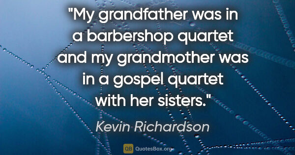 Kevin Richardson quote: "My grandfather was in a barbershop quartet and my grandmother..."
