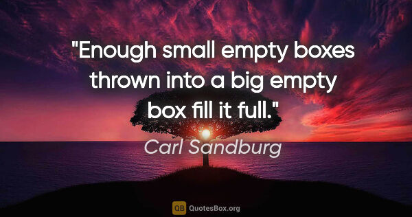 Carl Sandburg quote: "Enough small empty boxes thrown into a big empty box fill it..."