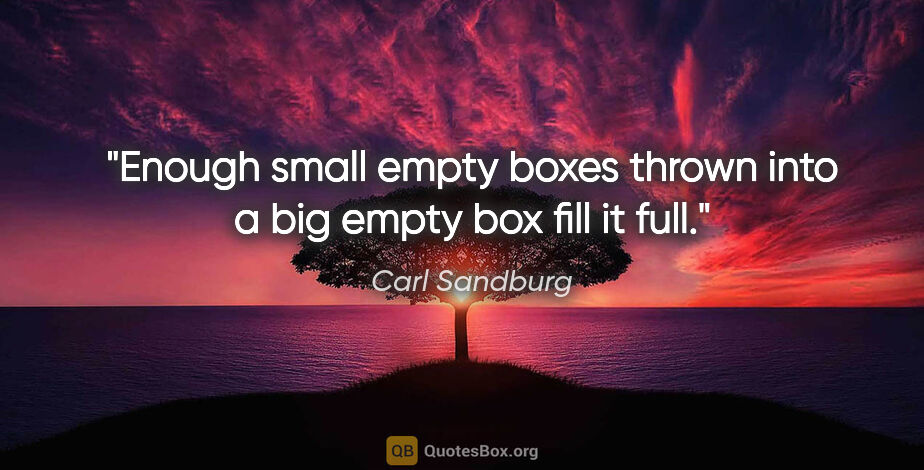 Carl Sandburg quote: "Enough small empty boxes thrown into a big empty box fill it..."