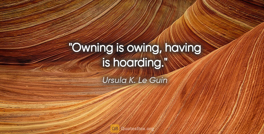 Ursula K. Le Guin quote: "Owning is owing, having is hoarding."
