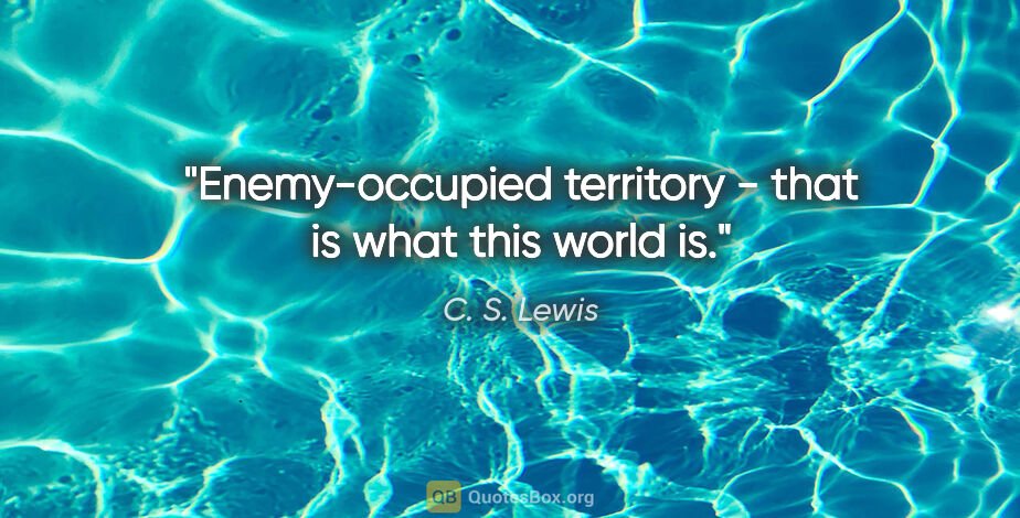 C. S. Lewis quote: "Enemy-occupied territory - that is what this world is."
