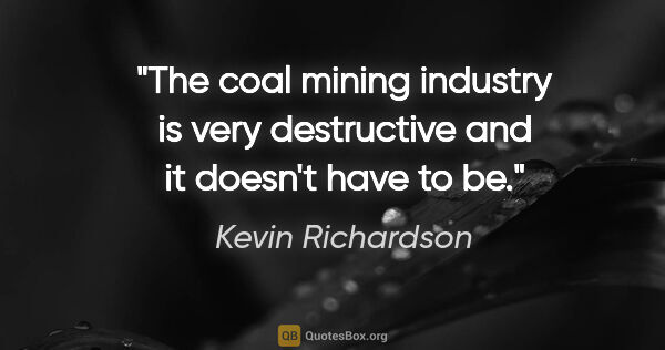 Kevin Richardson quote: "The coal mining industry is very destructive and it doesn't..."