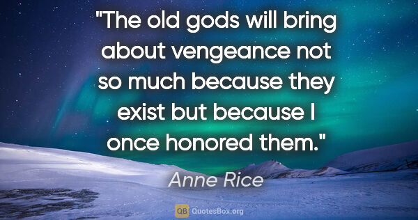 Anne Rice quote: "The old gods will bring about vengeance not so much because..."