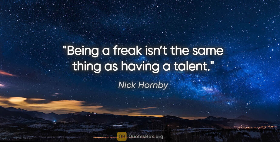 Nick Hornby quote: "Being a freak isn’t the same thing as having a talent."