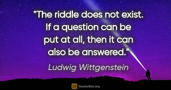 Ludwig Wittgenstein quote: "The riddle does not exist. If a question can be put at all,..."