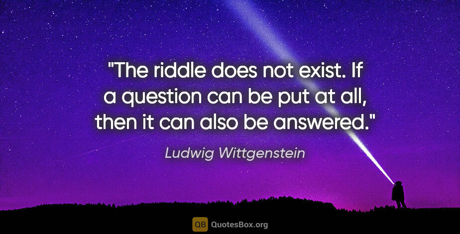 Ludwig Wittgenstein quote: "The riddle does not exist. If a question can be put at all,..."