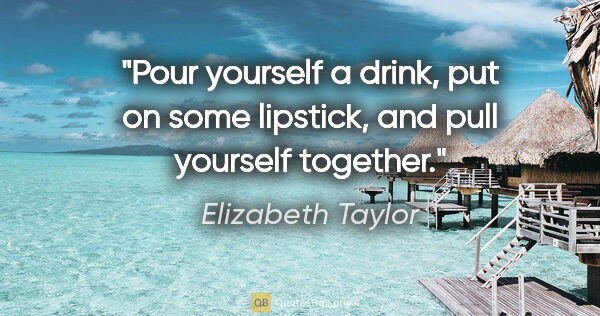 Elizabeth Taylor quote: "Pour yourself a drink, put on some lipstick, and pull yourself..."