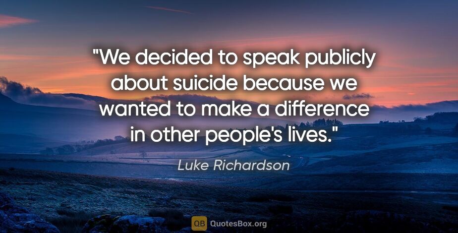 Luke Richardson quote: "We decided to speak publicly about suicide because we wanted..."