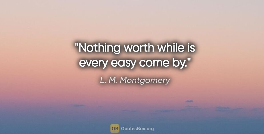 L. M. Montgomery quote: "Nothing worth while is every easy come by."