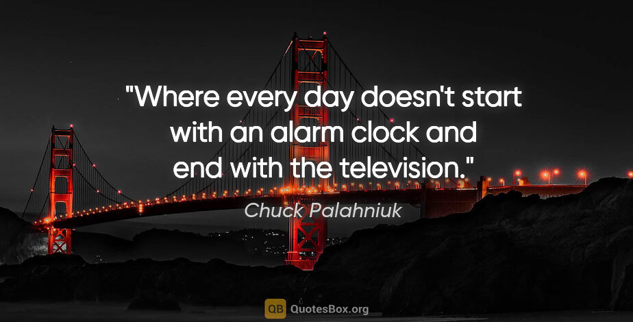 Chuck Palahniuk quote: "Where every day doesn't start with an alarm clock and end with..."