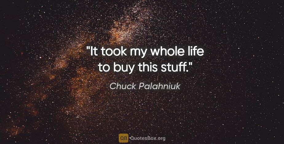 Chuck Palahniuk quote: "It took my whole life to buy this stuff."