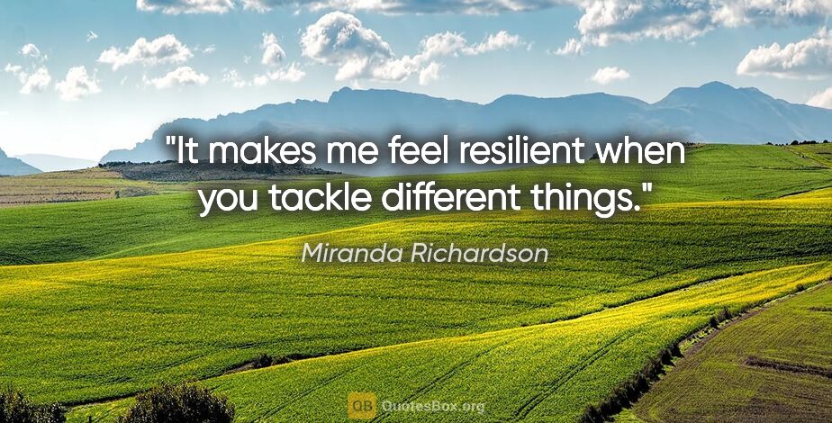 Miranda Richardson quote: "It makes me feel resilient when you tackle different things."
