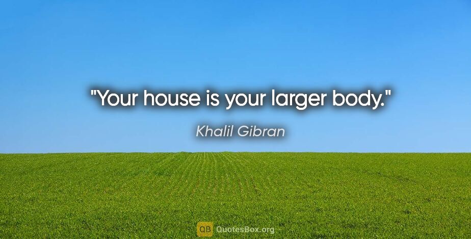 Khalil Gibran quote: "Your house is your larger body."