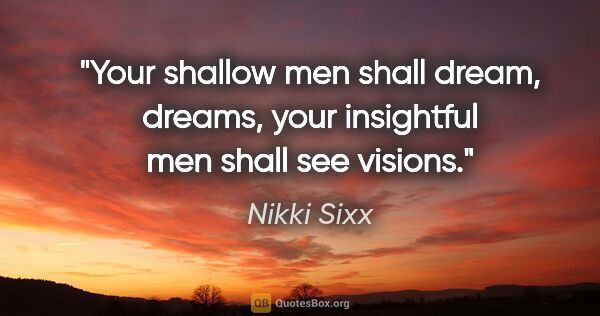 Nikki Sixx quote: "Your shallow men shall dream, dreams, your insightful men..."