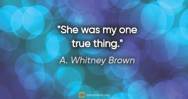 A. Whitney Brown quote: "She was my one true thing."