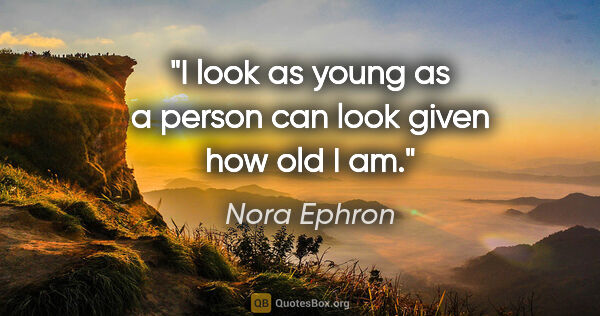 Nora Ephron quote: "I look as young as a person can look given how old I am."