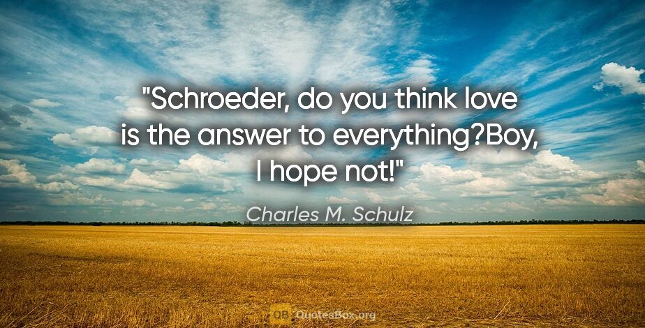 Charles M. Schulz quote: "Schroeder, do you think love is the answer to everything?"Boy,..."