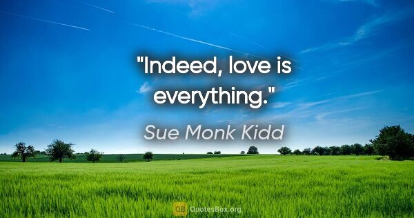 Sue Monk Kidd quote: "Indeed, love is everything."