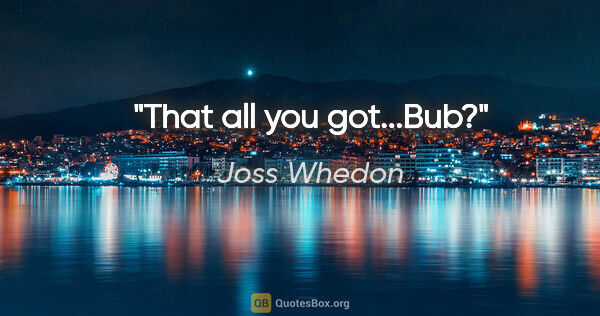 Joss Whedon quote: "That all you got...Bub?"