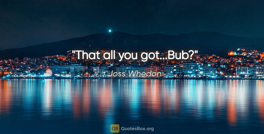 Joss Whedon quote: "That all you got...Bub?"