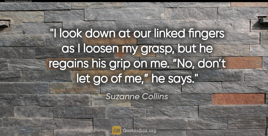 Suzanne Collins quote: "I look down at our linked fingers as I loosen my grasp, but he..."