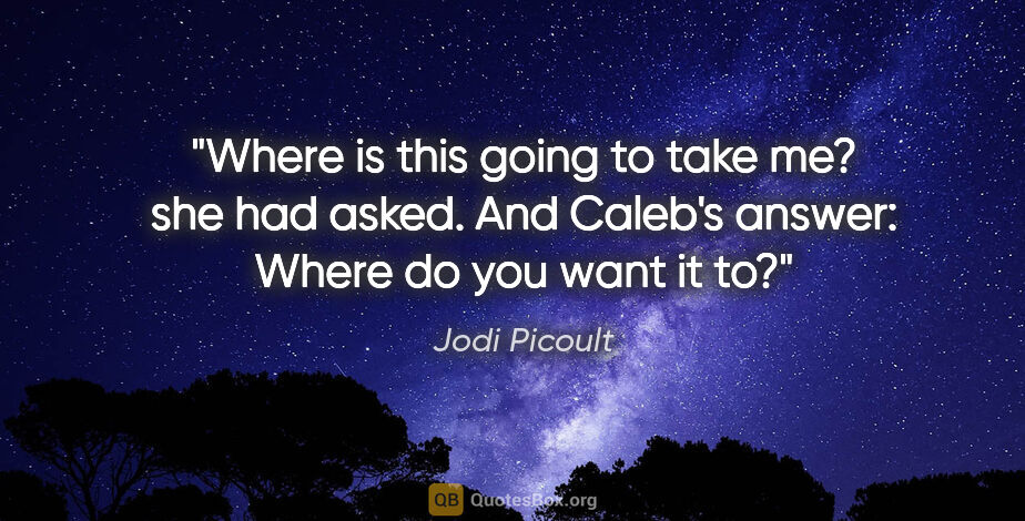 Jodi Picoult quote: "Where is this going to take me? she had asked. And Caleb's..."