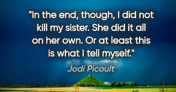 Jodi Picoult quote: "In the end, though, I did not kill my sister. She did it all..."