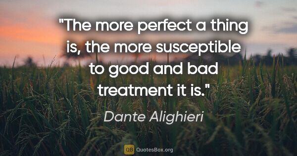 Dante Alighieri quote: "The more perfect a thing is, the more susceptible to good and..."