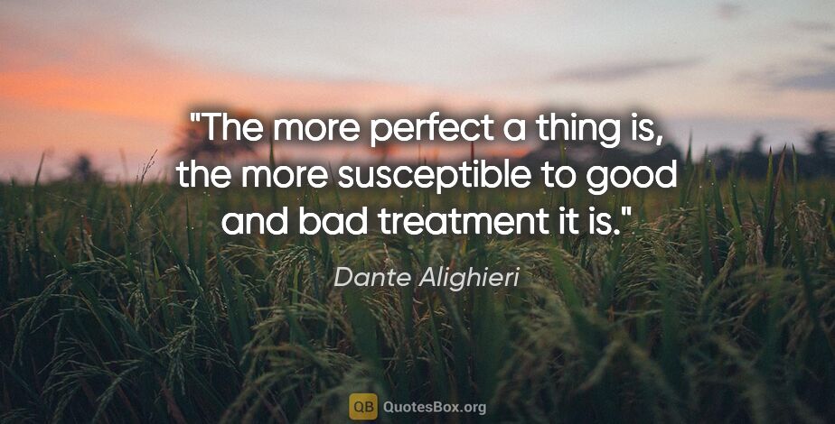Dante Alighieri quote: "The more perfect a thing is, the more susceptible to good and..."