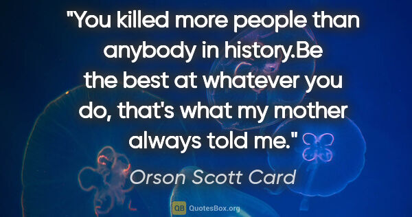 Orson Scott Card quote: "You killed more people than anybody in history."Be the best at..."