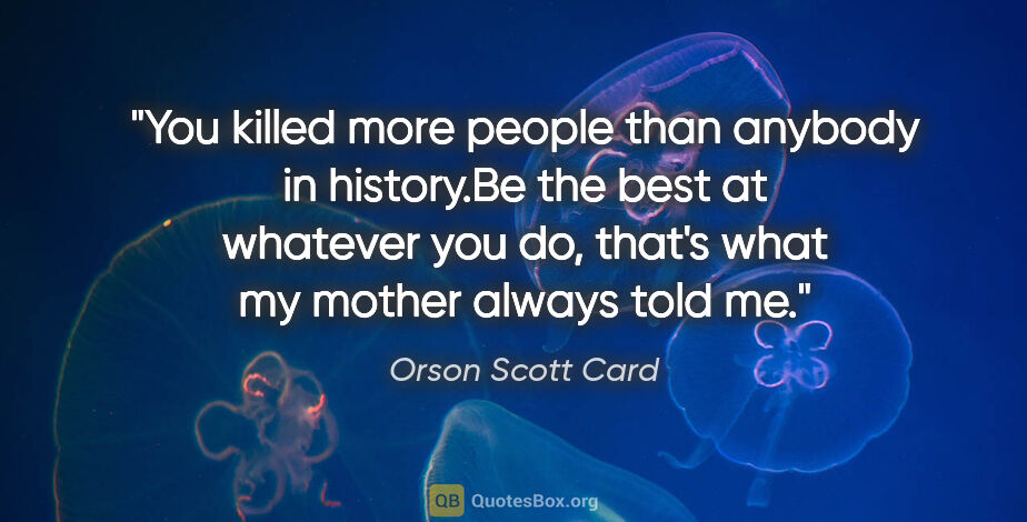 Orson Scott Card quote: "You killed more people than anybody in history."Be the best at..."