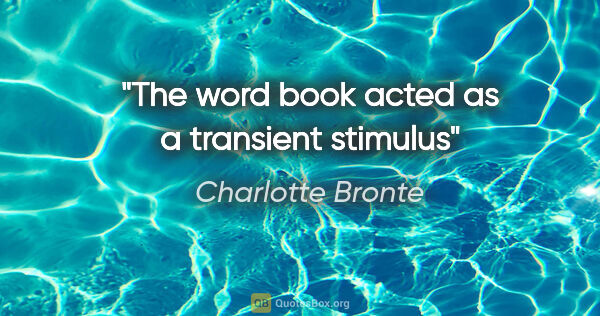 Charlotte Bronte quote: "The word book acted as a transient stimulus"